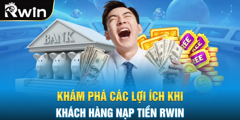 Khám phá các lợi ích khi khách hàng nạp tiền RWIN