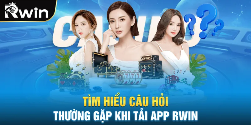 Tìm hiểu câu hỏi thường gặp khi tải app RWIN